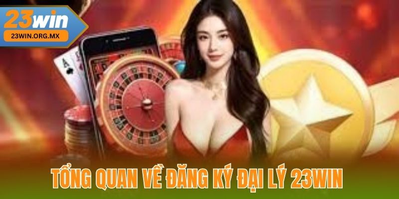 Tổng Quan Về Đăng Ký Đại Lý 23WIN